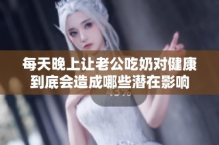每天晚上让老公吃奶对健康到底会造成哪些潜在影响