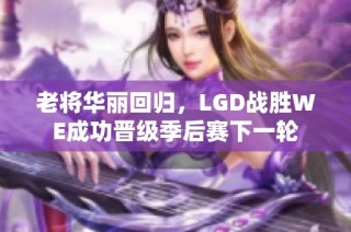 老将华丽回归，LGD战胜WE成功晋级季后赛下一轮