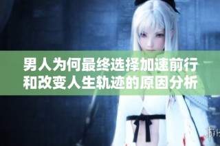 男人为何最终选择加速前行和改变人生轨迹的原因分析