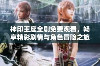 神印王座全剧免费观看，畅享精彩剧情与角色冒险之旅