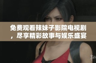 免费观看辣妹子影院电视剧，尽享精彩故事与娱乐盛宴