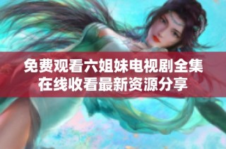 免费观看六姐妹电视剧全集在线收看最新资源分享