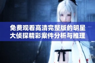 免费观看高清完整版的明星大侦探精彩案件分析与推理攻略