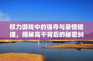 权力游戏中的强夺与豪情碰撞，揭秘高干背后的秘密纠葛