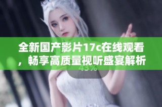 全新国产影片17c在线观看，畅享高质量视听盛宴解析