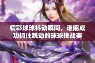精彩球球抖动瞬间，谁能成功抓住跳动的球球挑战赛