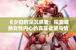 《少妇的深沉感受：探索成熟女性内心的真实欲望与情感》