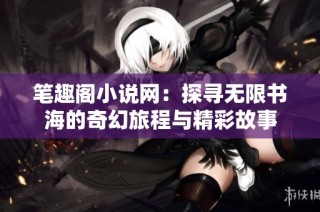 笔趣阁小说网：探寻无限书海的奇幻旅程与精彩故事