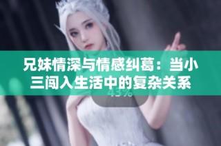 兄妹情深与情感纠葛：当小三闯入生活中的复杂关系