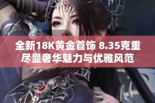 全新18K黄金首饰 8.35克重尽显奢华魅力与优雅风范