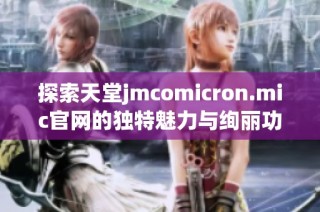 探索天堂jmcomicron.mic官网的独特魅力与绚丽功能全解析