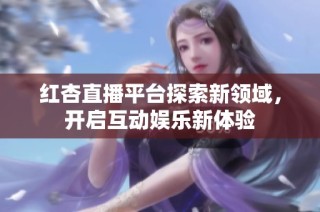 红杏直播平台探索新领域，开启互动娱乐新体验
