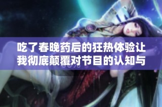 吃了春晚药后的狂热体验让我彻底颠覆对节目的认知与期待