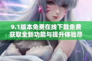 9.1版本免费在线下载免费获取全新功能与提升体验尽在此处