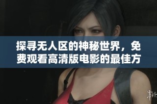 探寻无人区的神秘世界，免费观看高清版电影的最佳方式