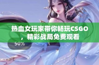 热血女玩家带你畅玩CSGO，精彩战局免费观看