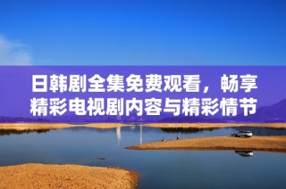 日韩剧全集免费观看，畅享精彩电视剧内容与精彩情节