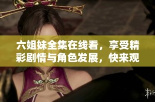 六姐妹全集在线看，享受精彩剧情与角色发展，快来观看吧
