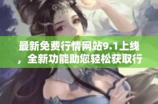 最新免费行情网站9.1上线，全新功能助您轻松获取行情信息