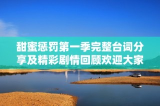 甜蜜惩罚第一季完整台词分享及精彩剧情回顾欢迎大家阅读