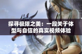 探寻极限之美：一段关于体型与自信的真实视频体验