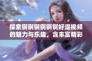 探索锕锕锕锕锕锕好湿视频的魅力与乐趣，含丰富精彩内容分享