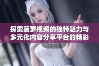 探索菠萝视频的独特魅力与多元化内容分享平台的精彩之旅