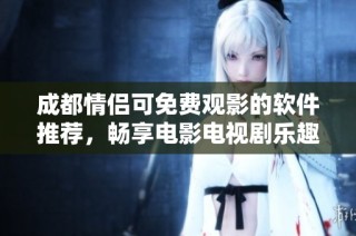 成都情侣可免费观影的软件推荐，畅享电影电视剧乐趣