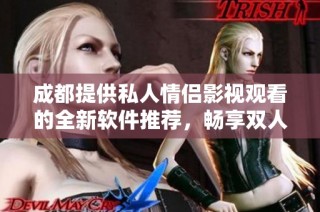 成都提供私人情侣影视观看的全新软件推荐，畅享双人陪伴的观影体验