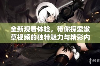 全新观看体验，带你探索嫩草视频的独特魅力与精彩内容
