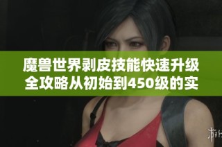 魔兽世界剥皮技能快速升级全攻略从初始到450级的实用技巧与方法