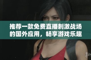 推荐一款免费直播刺激战场的国外应用，畅享游戏乐趣不再难！