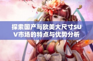 探索国产与欧美大尺寸SUV市场的特点与优势分析