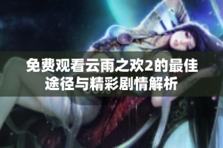 免费观看云雨之欢2的最佳途径与精彩剧情解析