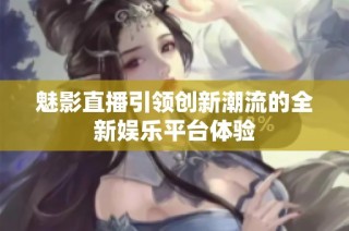魅影直播引领创新潮流的全新娱乐平台体验