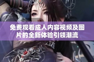 免费观看成人内容视频及图片的全新体验引领潮流