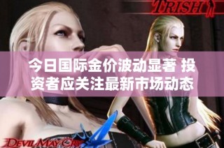 今日国际金价波动显著 投资者应关注最新市场动态