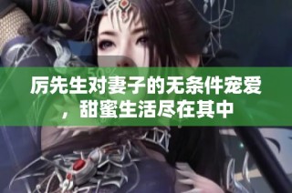厉先生对妻子的无条件宠爱，甜蜜生活尽在其中