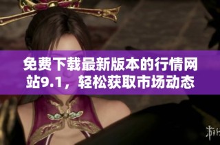 免费下载最新版本的行情网站9.1，轻松获取市场动态信息