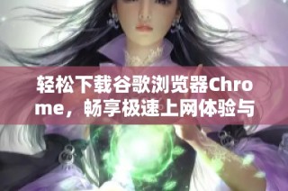 轻松下载谷歌浏览器Chrome，畅享极速上网体验与安全保护