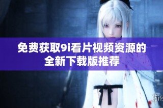 免费获取9i看片视频资源的全新下载版推荐