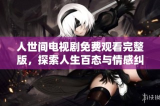 人世间电视剧免费观看完整版，探索人生百态与情感纠葛的精彩故事
