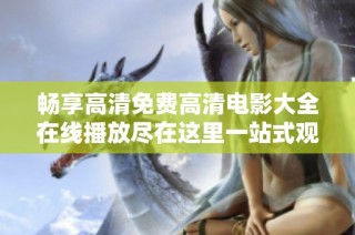 畅享高清免费高清电影大全在线播放尽在这里一站式观看体验