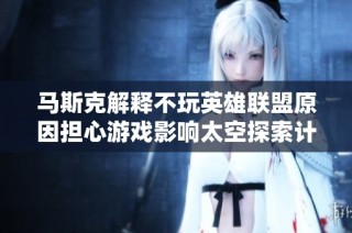马斯克解释不玩英雄联盟原因担心游戏影响太空探索计划