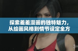探索羞羞漫画的独特魅力，从绘画风格到情节设定全方位解析