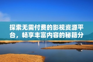 探索无需付费的影视资源平台，畅享丰富内容的秘籍分享