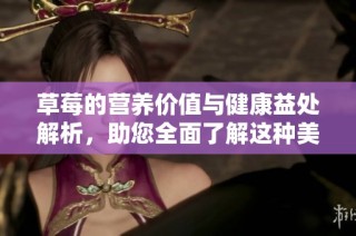 草莓的营养价值与健康益处解析，助您全面了解这种美味水果