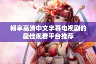 畅享高清中文字幕电视剧的最佳观看平台推荐