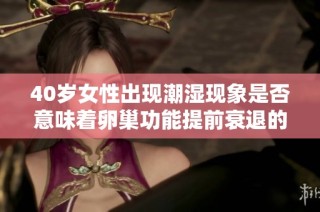 40岁女性出现潮湿现象是否意味着卵巢功能提前衰退的信号