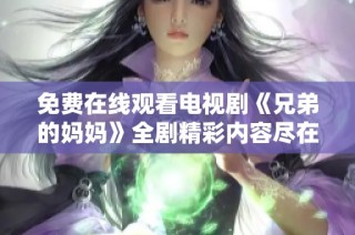 免费在线观看电视剧《兄弟的妈妈》全剧精彩内容尽在其中